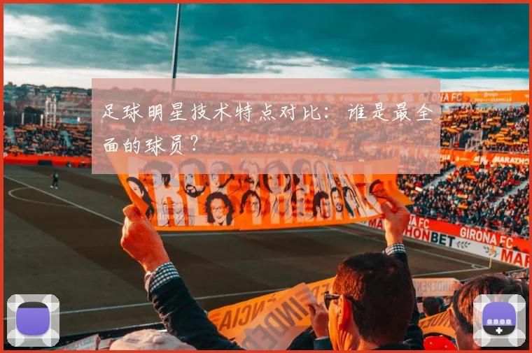 足球明星技术特点对比:谁是最全面的球员?