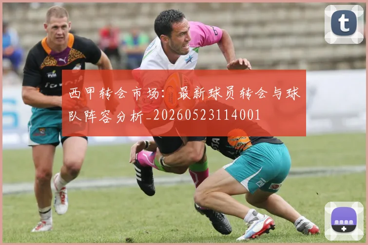 西甲转会市场：最新球员转会与球队阵容分析_20260523114001