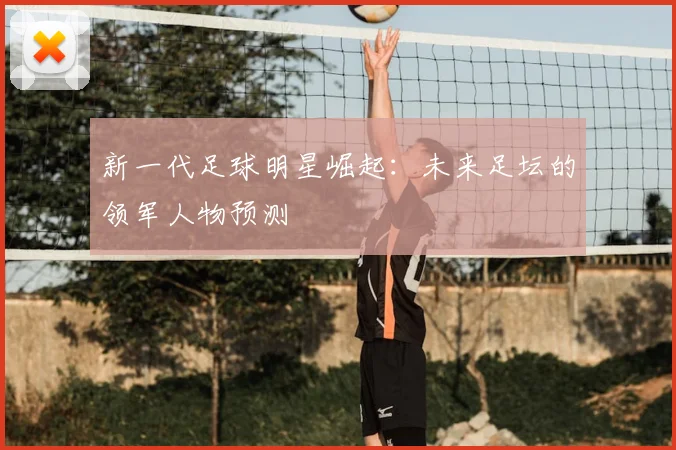 新一代足球明星崛起:未来足坛的领军人物预测