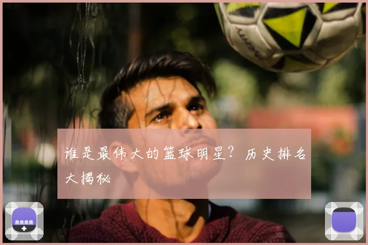 谁是最伟大的篮球明星？历史排名大揭秘