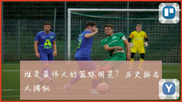谁是最伟大的篮球明星?历史排名大揭秘