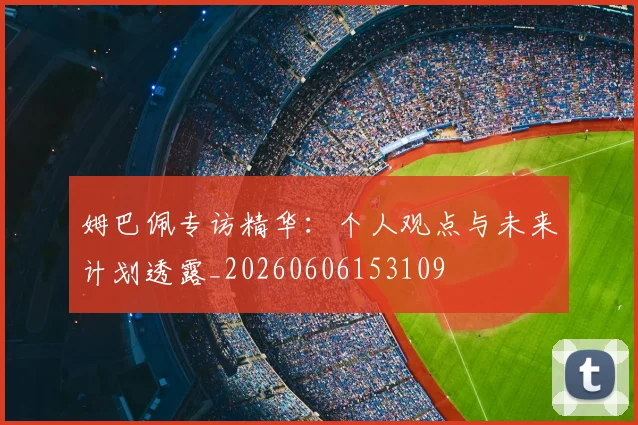 姆巴佩专访精华：个人观点与未来计划透露_20260606153109