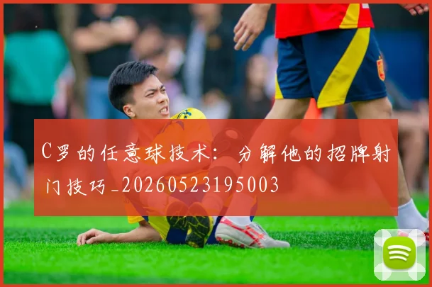 C罗的任意球技术:分解他的招牌射门技巧_20260523195003