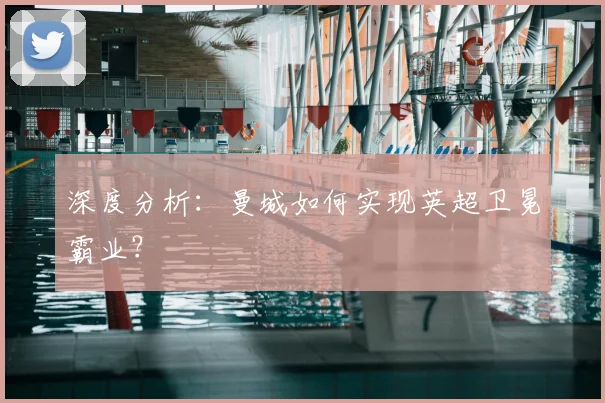 深度分析：曼城如何实现英超卫冕霸业？