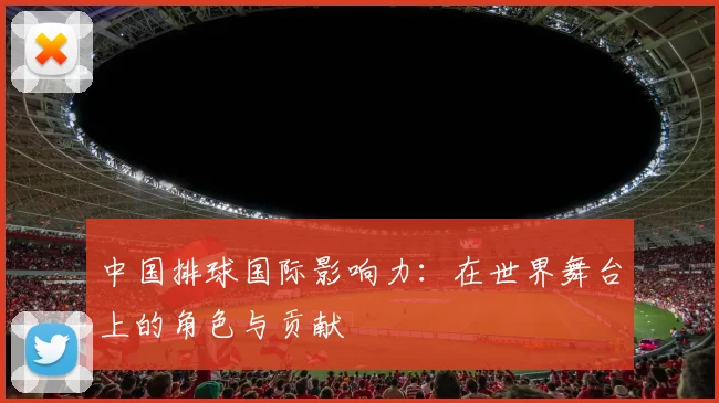 中国排球国际影响力：在世界舞台上的角色与贡献