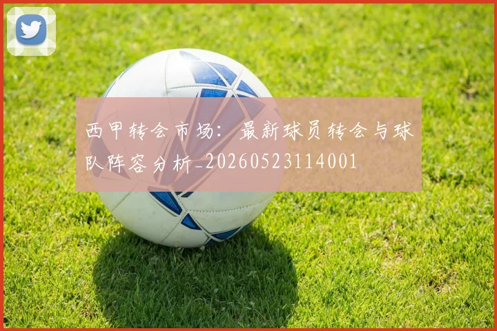 西甲转会市场:最新球员转会与球队阵容分析_20260523114001