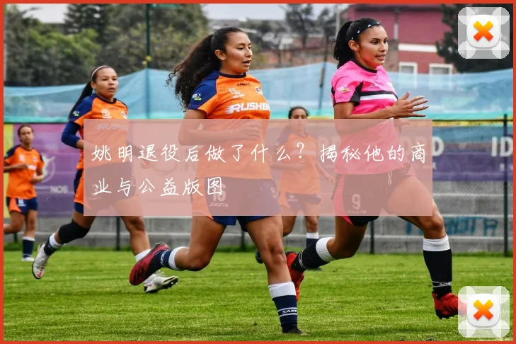 姚明退役后做了什么？揭秘他的商业与公益版图