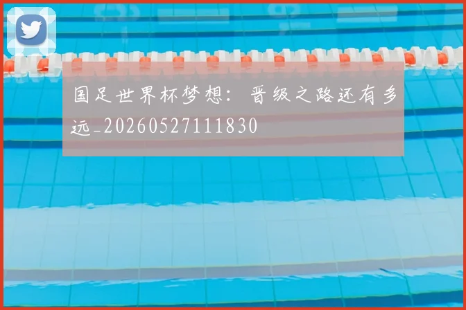 国足世界杯梦想:晋级之路还有多远_20260527111830
