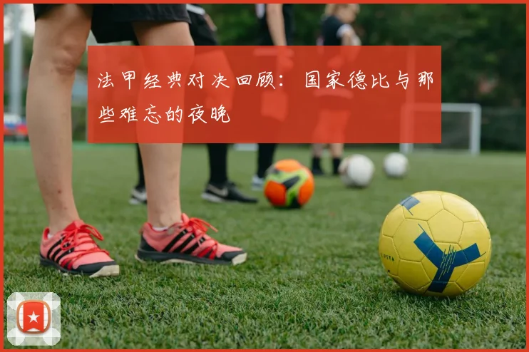 法甲经典对决回顾:国家德比与那些难忘的夜晚