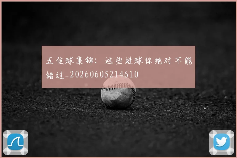 五佳球集锦：这些进球你绝对不能错过_20260605214610