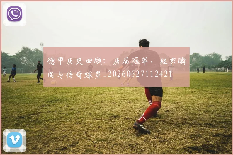 德甲历史回顾:历届冠军、经典瞬间与传奇球星_20260527112421