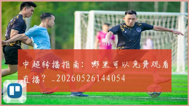 中超转播指南：哪里可以免费观看直播？_20260526144054