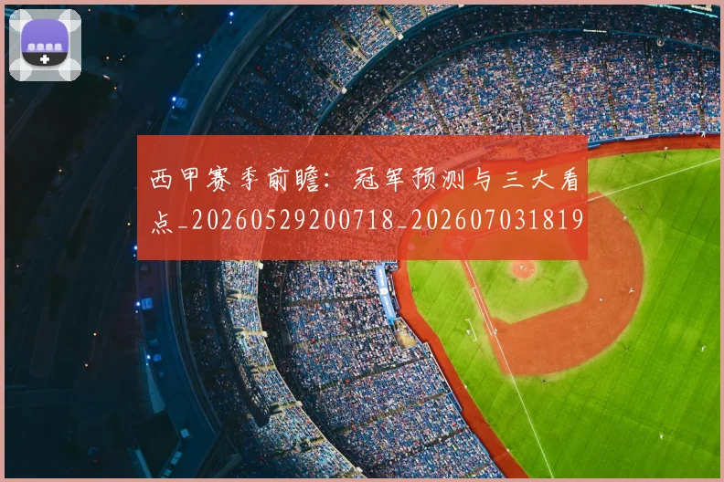 西甲赛季前瞻:冠军预测与三大看点_20260529200718_20260703181920