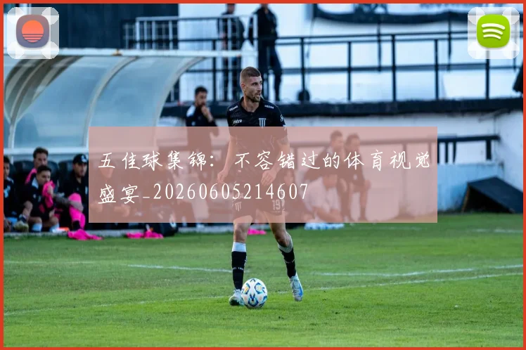 五佳球集锦:不容错过的体育视觉盛宴_20260605214607