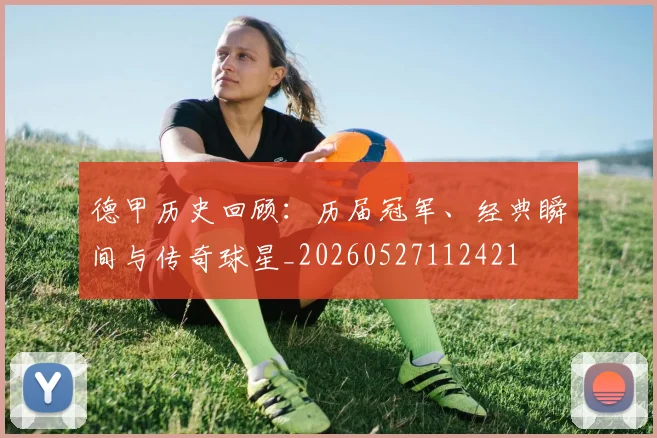 德甲历史回顾：历届冠军、经典瞬间与传奇球星_20260527112421