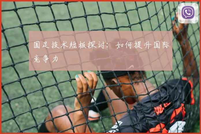 国足技术短板探讨:如何提升国际竞争力