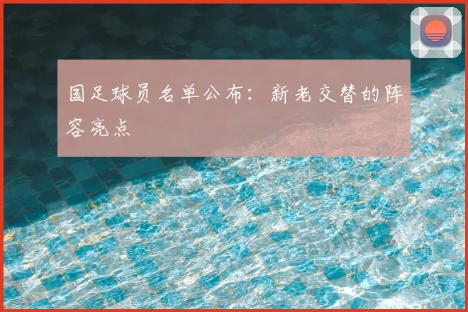 国足球员名单公布：新老交替的阵容亮点