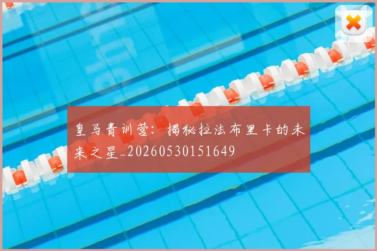 皇马青训营:揭秘拉法布里卡的未来之星_20260530151649