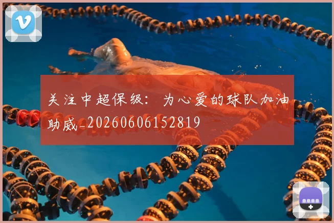 关注中超保级：为心爱的球队加油助威_20260606152819