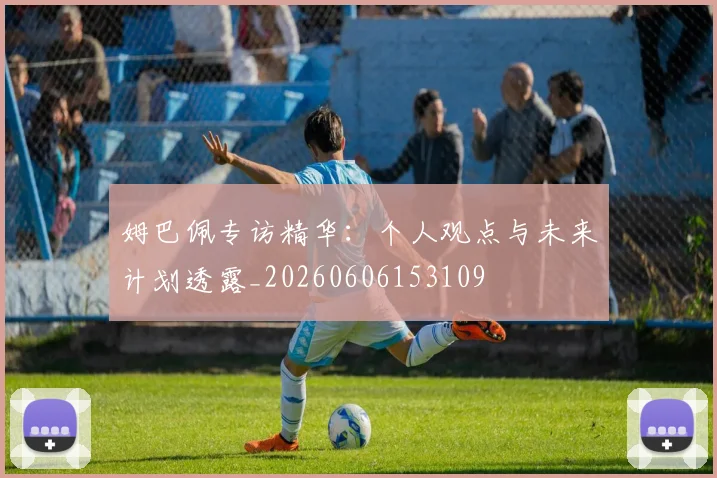 姆巴佩专访精华:个人观点与未来计划透露_20260606153109