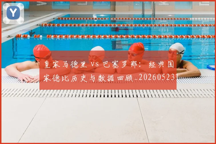 皇家马德里 vs 巴塞罗那:经典国家德比历史与数据回顾_20260523113553