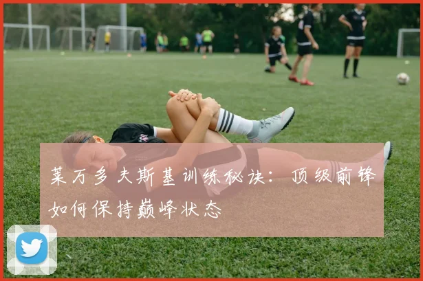 莱万多夫斯基训练秘诀：顶级前锋如何保持巅峰状态