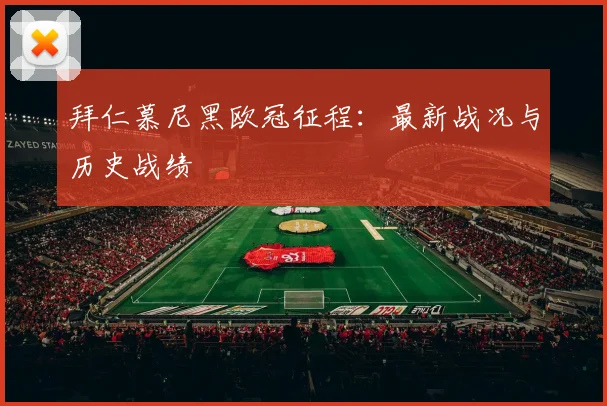 拜仁慕尼黑欧冠征程:最新战况与历史战绩