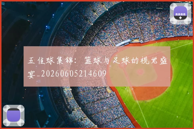 五佳球集锦:篮球与足球的视觉盛宴_20260605214609