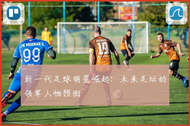 新一代足球明星崛起：未来足坛的领军人物预测