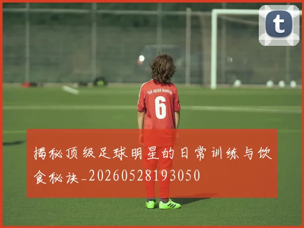 揭秘顶级足球明星的日常训练与饮食秘诀_20260528193050
