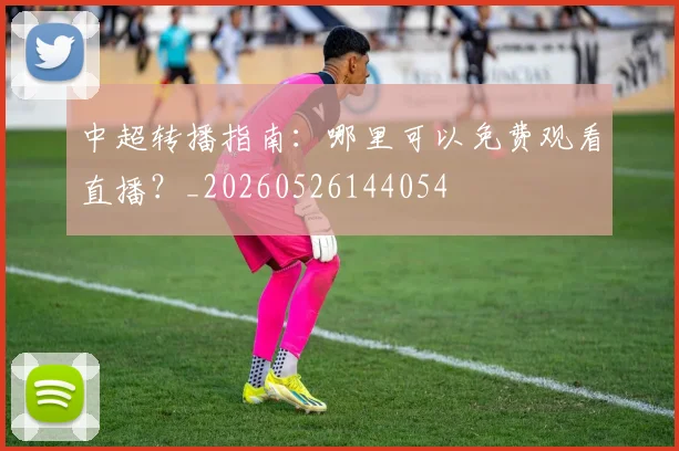 中超转播指南:哪里可以免费观看直播?_20260526144054
