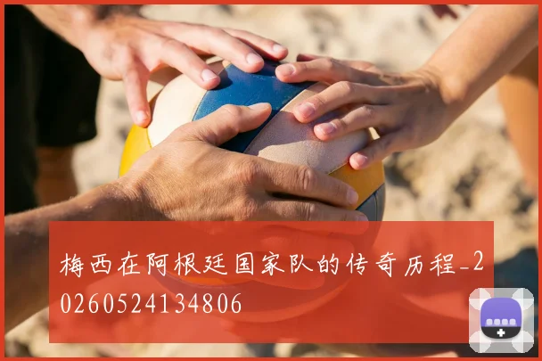 梅西在阿根廷国家队的传奇历程_20260524134806